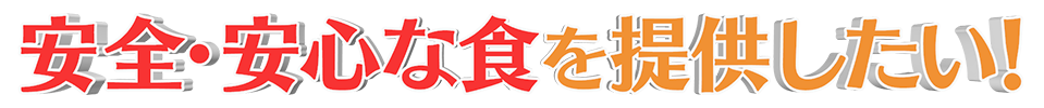 安心・安全な食を提供したい